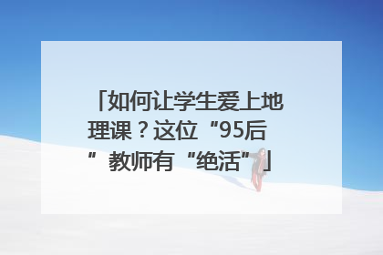 如何让学生爱上地理课？这位“95后”教师有“绝活”