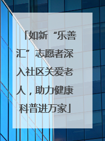 如新“乐善汇”志愿者深入社区关爱老人，助力健康科普进万家