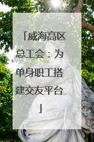 威海高区总工会：为单身职工搭建交友平台
