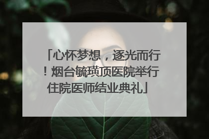 心怀梦想，逐光而行！烟台毓璜顶医院举行住院医师结业典礼