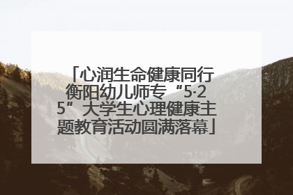 心润生命健康同行 衡阳幼儿师专“5·25”大学生心理健康主题教育活动圆满落幕