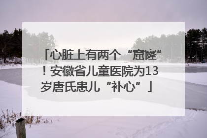 心脏上有两个“窟窿”！安徽省儿童医院为13岁唐氏患儿“补心”