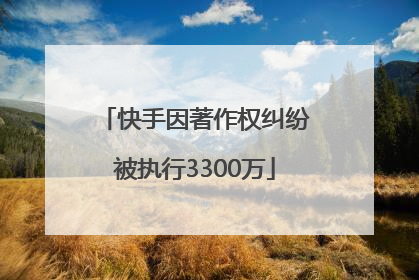 快手因著作权纠纷被执行3300万
