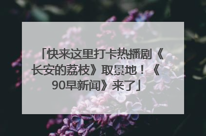 快来这里打卡热播剧《长安的荔枝》取景地！《90早新闻》来了