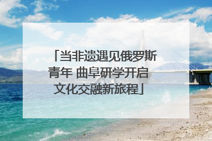 当非遗遇见俄罗斯青年 曲阜研学开启文化交融新旅程