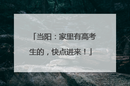 当阳：家里有高考生的，快点进来！