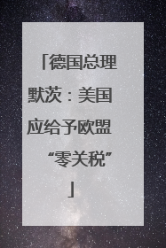 德国总理默茨：美国应给予欧盟“零关税”