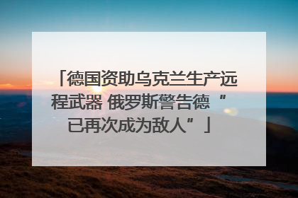德国资助乌克兰生产远程武器 俄罗斯警告德“已再次成为敌人”