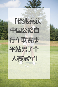 徐兆亮获中国公路自行车联赛康平站男子个人赛冠军