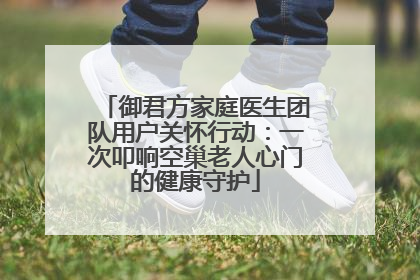 御君方家庭医生团队用户关怀行动：一次叩响空巢老人心门的健康守护