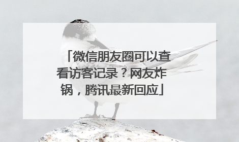 微信朋友圈可以查看访客记录？网友炸锅，腾讯最新回应