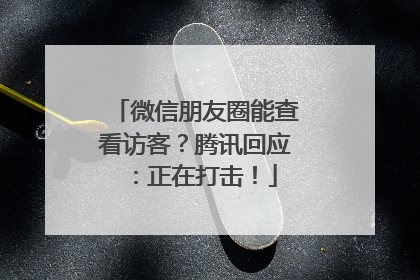 微信朋友圈能查看访客？腾讯回应：正在打击！