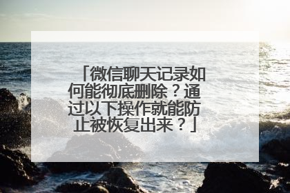 微信聊天记录如何能彻底删除？通过以下操作就能防止被恢复出来？