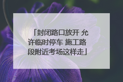 封闭路口放开 允许临时停车 施工路段附近考场这样走