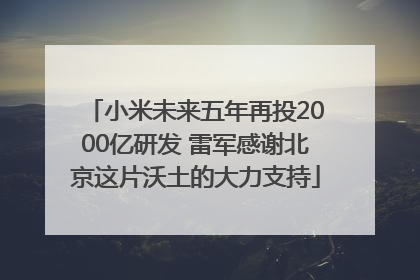 小米未来五年再投2000亿研发 雷军感谢北京这片沃土的大力支持