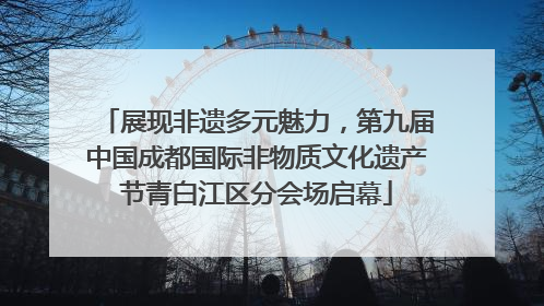 展现非遗多元魅力，第九届中国成都国际非物质文化遗产节青白江区分会场启幕