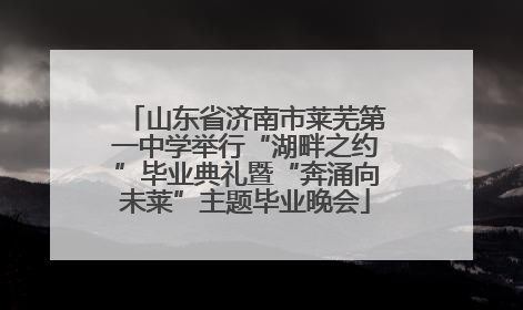 山东省济南市莱芜第一中学举行“湖畔之约”毕业典礼暨“奔涌向未莱”主题毕业晚会