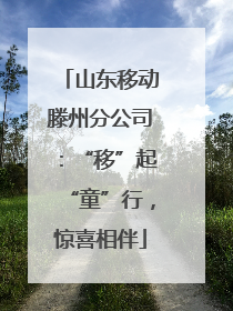 山东移动滕州分公司：“移”起“童”行，惊喜相伴