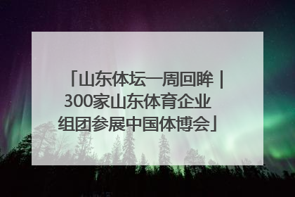 山东体坛一周回眸｜300家山东体育企业组团参展中国体博会