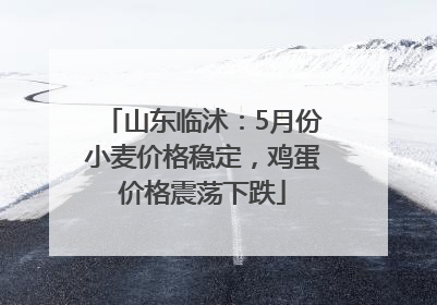 山东临沭：5月份小麦价格稳定，鸡蛋价格震荡下跌