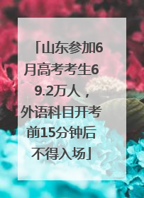 山东参加6月高考考生69.2万人，外语科目开考前15分钟后不得入场