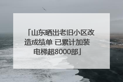 山东晒出老旧小区改造成绩单 已累计加装电梯超8000部