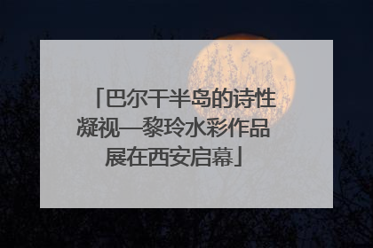 巴尔干半岛的诗性凝视—黎玲水彩作品展在西安启幕