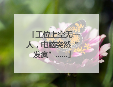 工位上空无一人，电脑突然“发疯”……
