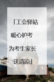 工会驿站暖心护考 为考生家长送清凉