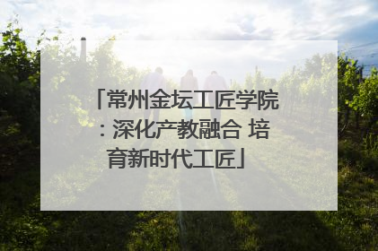 常州金坛工匠学院：深化产教融合 培育新时代工匠