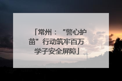 常州：“警心护苗”行动筑牢百万学子安全屏障