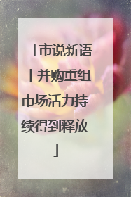 市说新语丨并购重组市场活力持续得到释放