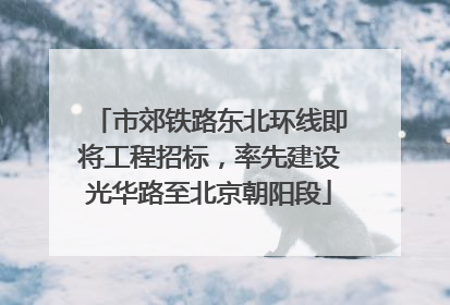 市郊铁路东北环线即将工程招标，率先建设光华路至北京朝阳段