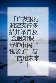 广发银行湘潭支行多措并举普及金融知识 守护市民“钱袋子”与“信用未来”