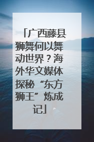 广西藤县狮舞何以舞动世界？海外华文媒体探秘“东方狮王”炼成记