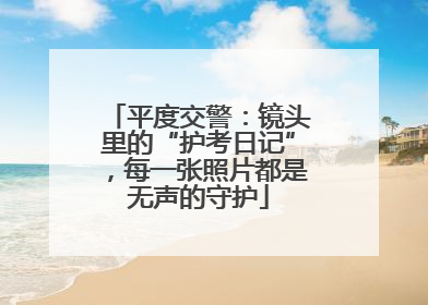 平度交警：镜头里的“护考日记”，每一张照片都是无声的守护