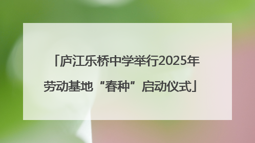 庐江乐桥中学举行2025年劳动基地“春种”启动仪式