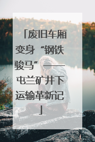 废旧车厢变身“钢铁骏马”——屯兰矿井下运输革新记
