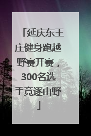 延庆东王庄健身跑越野赛开赛，300名选手竞逐山野