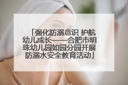 强化防溺意识 护航幼儿成长——合肥市明珠幼儿园如园分园开展防溺水安全教育活动
