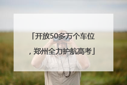 开放50多万个车位，郑州全力护航高考
