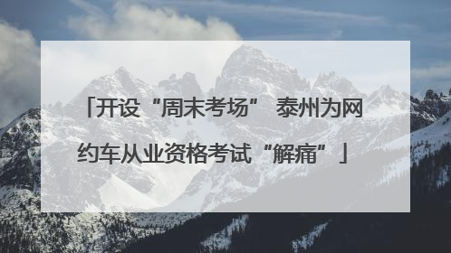开设“周末考场” 泰州为网约车从业资格考试“解痛”