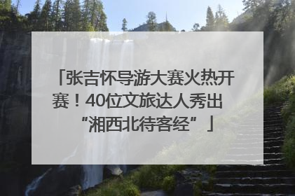 张吉怀导游大赛火热开赛！40位文旅达人秀出“湘西北待客经”