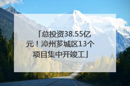 总投资38.55亿元！漳州芗城区13个项目集中开竣工