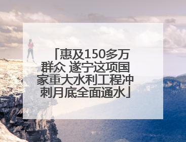 惠及150多万群众 遂宁这项国家重大水利工程冲刺月底全面通水