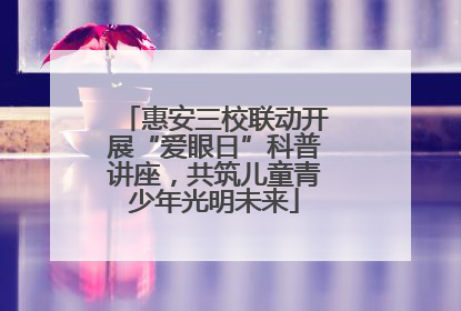 惠安三校联动开展“爱眼日”科普讲座，共筑儿童青少年光明未来