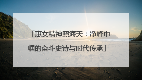 惠女精神照海天：净峰巾帼的奋斗史诗与时代传承