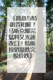 愿意与特朗普和解？马斯克爆完猛料又光速改口！特斯拉销量跌完股价跌