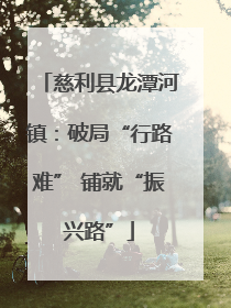 慈利县龙潭河镇：破局“行路难” 铺就“振兴路”