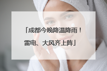 成都今晚降温降雨！雷电、大风齐上阵